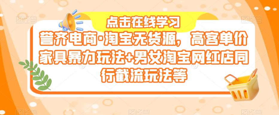 誉齐电商·淘宝无货源，高客单价家具暴力玩法+男女淘宝网红店同行截流玩法等-乌龙学社