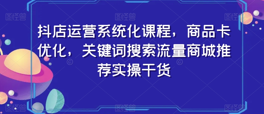 抖店运营系统化课程，商品卡优化，关键词搜索流量商城推荐实操干货-乌龙学社