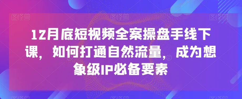 12月底短视频全案操盘手线下课，如何打通自然流量，成为想象级IP必备要素-乌龙学社