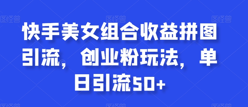快手美女组合收益拼图引流，创业粉玩法，单日引流50+【揭秘】-乌龙学社