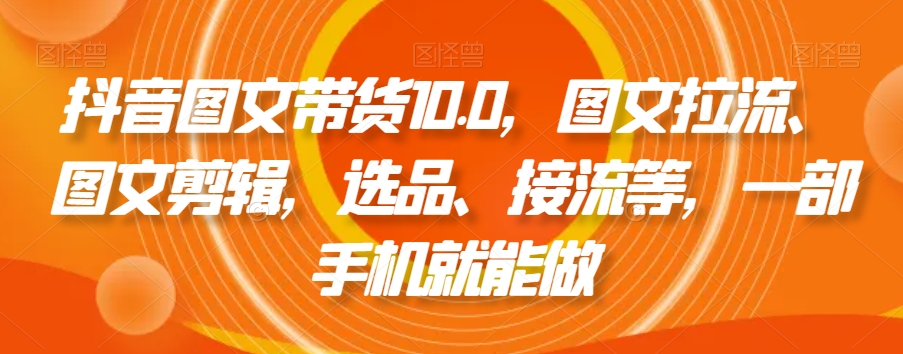 抖音图文带货10.0，图文拉流、图文剪辑，选品、接流等，一部手机就能做-乌龙学社