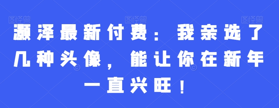 灏泽最新付费：我亲选了几种头像，能让你在新年一直兴旺！-乌龙学社
