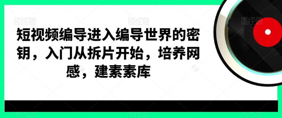 短视频编导进入编导世界的密钥，入门从拆片开始，培养网感，建素素库-乌龙学社
