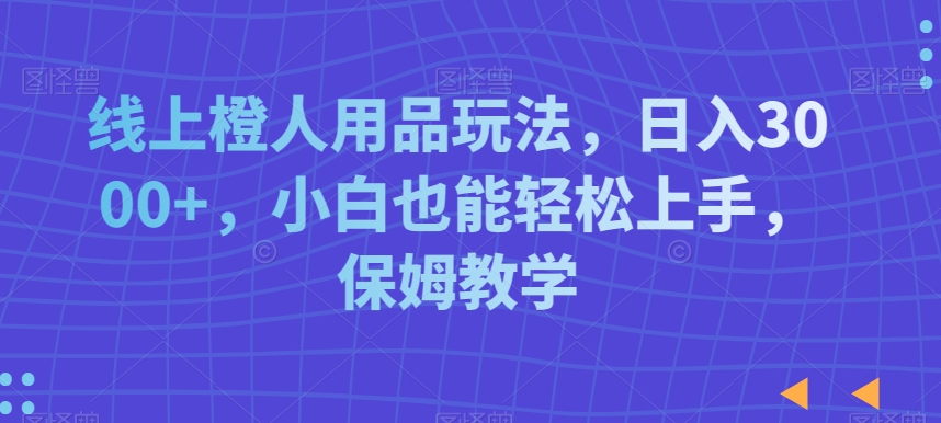 线上橙人用品玩法，日入3000+，小白也能轻松上手，保姆教学【揭秘】-乌龙学社