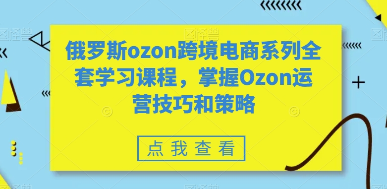 俄罗斯ozon跨境电商系列全套学习课程，掌握Ozon运营技巧和策略-乌龙学社