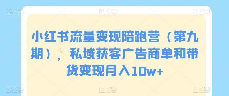 小红书流量变现陪跑营（第九期），私域获客广告商单和带货变现月入10w+-乌龙学社