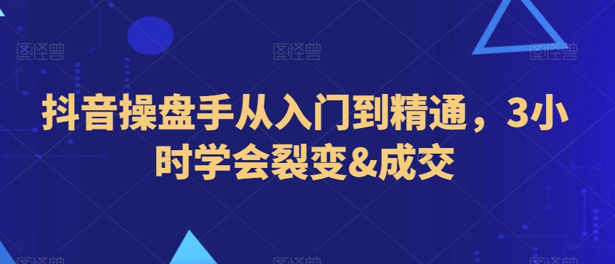 抖音操盘手从入门到精通，3小时学会裂变&成交-乌龙学社
