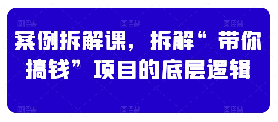 案例拆解课，拆解“带你搞钱”项目的底层逻辑-乌龙学社