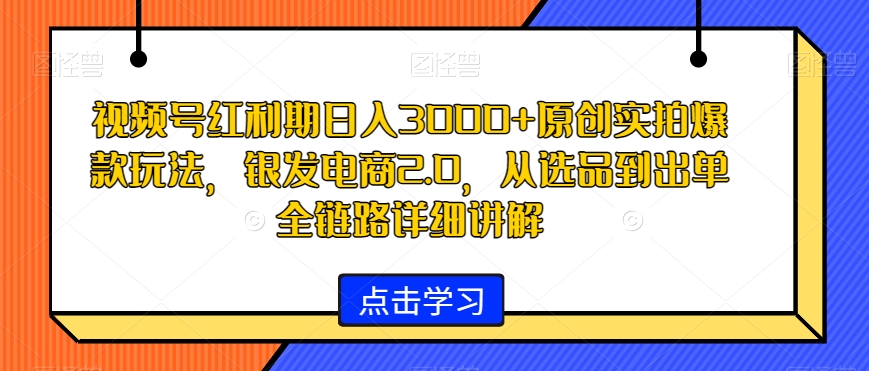 视频号红利期日入3000+原创实拍爆款玩法，银发电商2.0，从选品到出单全链路详细讲解【揭秘】-乌龙学社