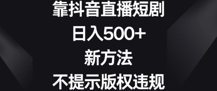 靠抖音直播短剧，日入500+，新方法、不提示版权违规【揭秘】-乌龙学社