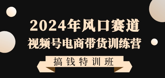 2024年风口赛道视频号电商带货训练营搞钱特训班，带领大家快速入局自媒体电商带货-乌龙学社