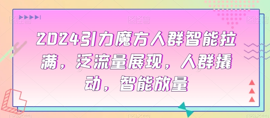 2024引力魔方人群智能拉满，​泛流量展现，人群撬动，智能放量-乌龙学社