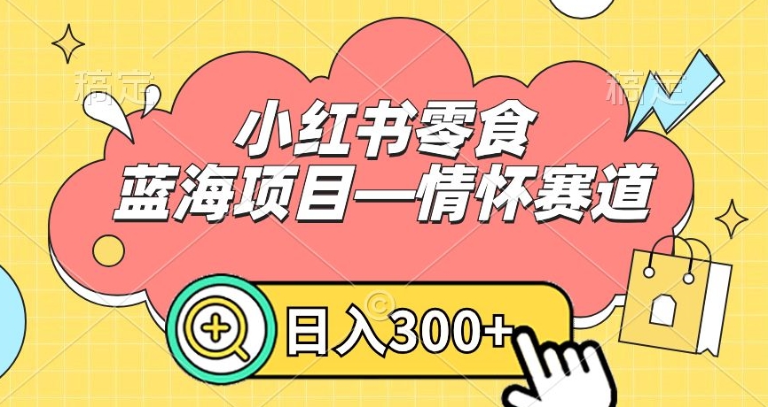 小红书零食蓝海项目—情怀赛道，0门槛，日入300+【揭秘】-乌龙学社