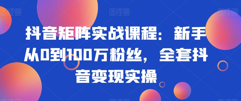 抖音矩阵实战课程：新手从0到100万粉丝，全套抖音变现实操-乌龙学社