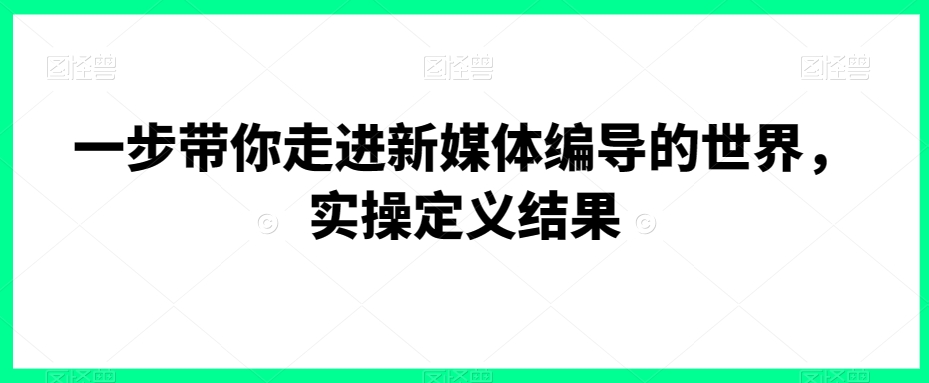 一步带你走进新媒体编导的世界，实操定义结果-乌龙学社
