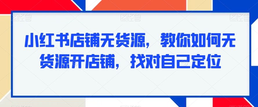 小红书店铺无货源，教你如何无货源开店铺，找对自己定位-乌龙学社