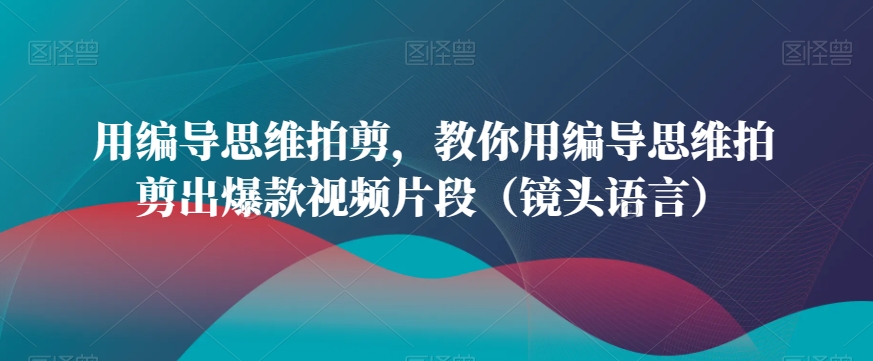 用编导思维拍剪，教你用编导思维拍剪出爆款视频片段（镜头语言）-乌龙学社