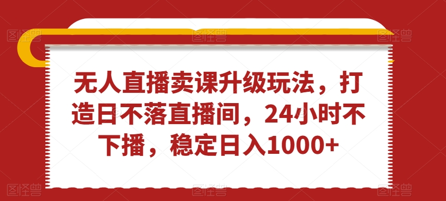 无人直播卖课升级玩法，打造日不落直播间，24小时不下播，稳定日入1000+【揭秘】-乌龙学社