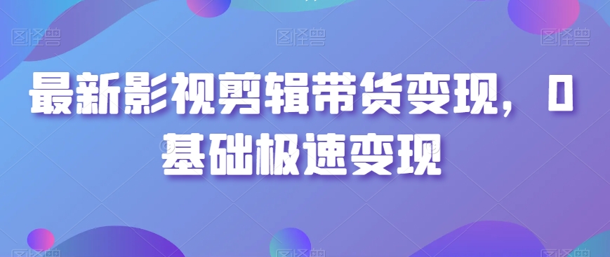 最新影视剪辑带货变现，0基础极速变现-乌龙学社