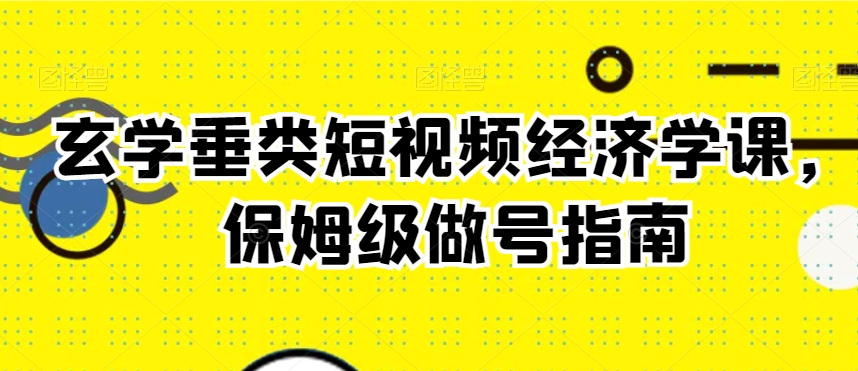 玄学垂类短视频经济学课，保姆级做号指南-乌龙学社