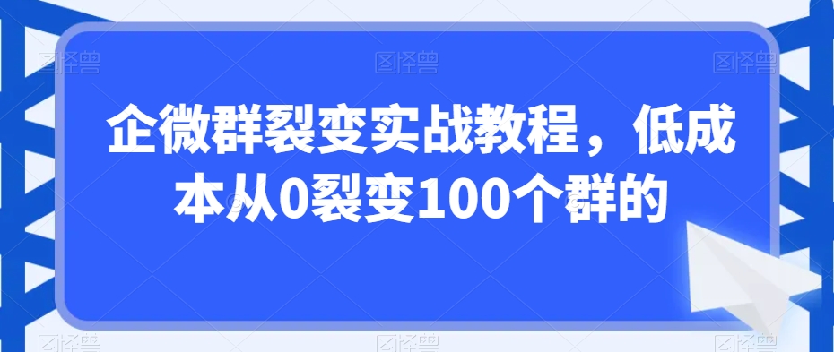 企微群裂变实战教程，低成本从0裂变100个群的-乌龙学社