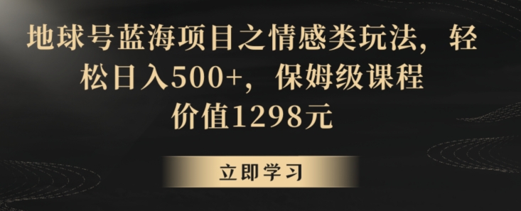 地球号蓝海项目之情感类玩法，轻松日入500+，保姆级课程【揭秘】-乌龙学社