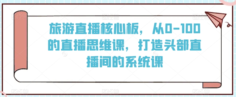 旅游直播核心板，从0-100的直播思维课，打造头部直播间的系统课-乌龙学社