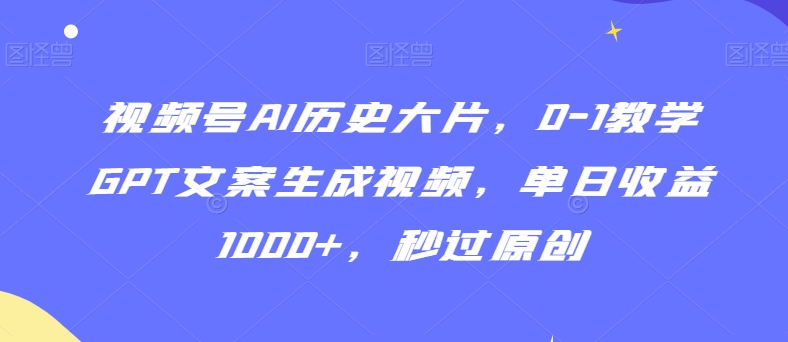 视频号AI历史大片，0-1教学GPT文案生成视频，单日收益1000+，秒过原创【揭秘】-乌龙学社