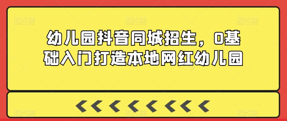 幼儿园抖音同城招生，0基础入门打造本地网红幼儿园-乌龙学社