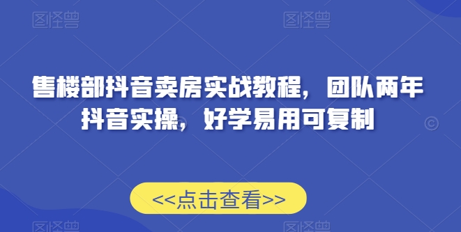 售楼部抖音卖房实战教程，团队两年抖音实操，好学易用可复制-乌龙学社