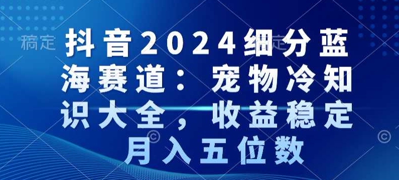 抖音2024细分蓝海赛道：宠物冷知识大全，收益稳定，月入五位数【揭秘】-乌龙学社