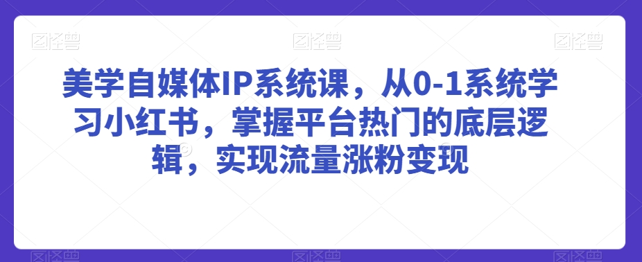 美学自媒体IP系统课，从0-1系统学习小红书，掌握平台热门的底层逻辑，实现流量涨粉变现-乌龙学社