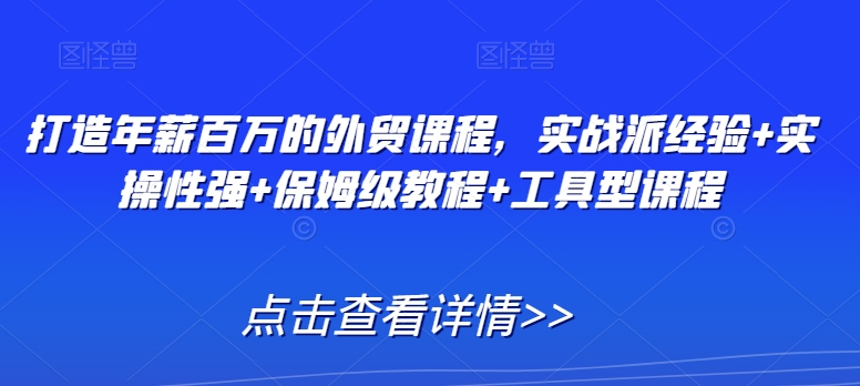 打造年薪百万的外贸课程，实战派经验+实操性强+保姆级教程+工具型课程-乌龙学社