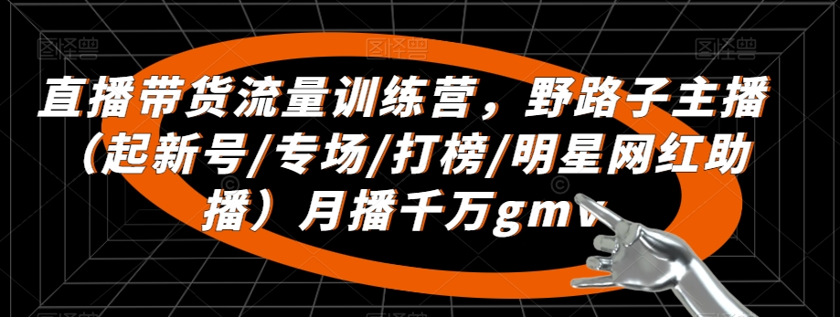 直播带货流量训练营，​野路子主播（起新号/专场/打榜/明星网红助播）月播千万gmv-乌龙学社