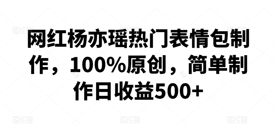 网红杨亦瑶热门表情包制作，100%原创，简单制作日收益500+【揭秘】-乌龙学社
