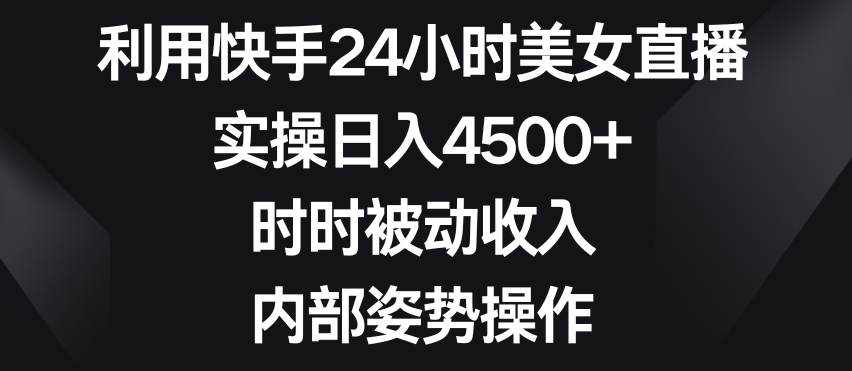 利用快手24小时美女直播，实操日入4500+，时时被动收入，内部姿势操作【揭秘】-乌龙学社