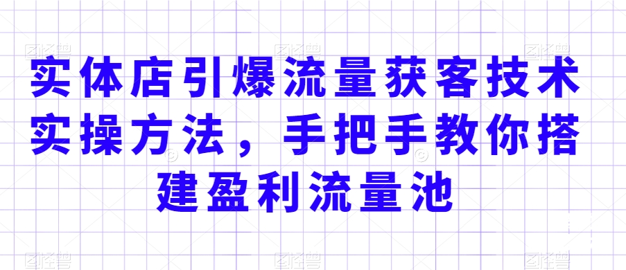 实体店引爆流量获客技术实操方法，手把手教你搭建盈利流量池，让你的生意客户裂变渠道裂变-乌龙学社