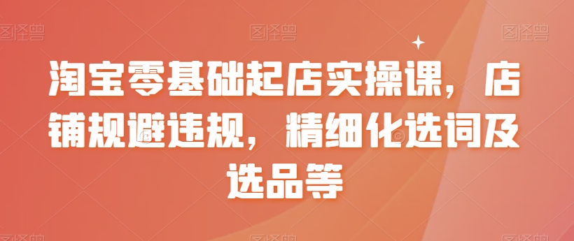 淘宝零基础起店实操课，店铺规避违规，精细化选词及选品等-乌龙学社