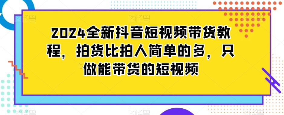 2024全新抖音短视频带货教程，拍货比拍人简单的多，只做能带货的短视频-乌龙学社