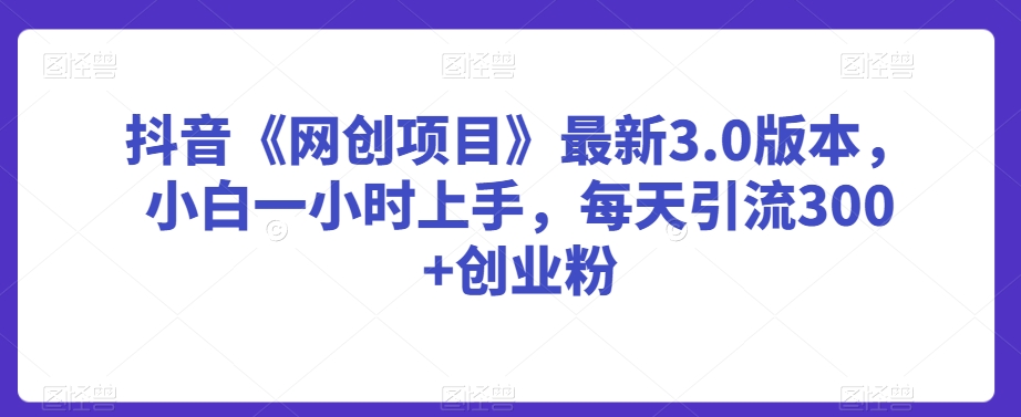 抖音《网创项目》最新3.0版本，小白一小时上手，每天引流300+创业粉【揭秘】-乌龙学社