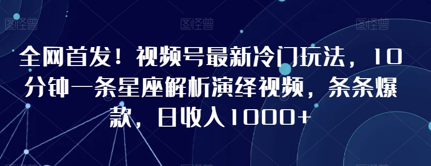 全网首发！视频号最新冷门玩法，10分钟一条星座解析演绎视频，条条爆款，日收入1000+【揭秘】-乌龙学社