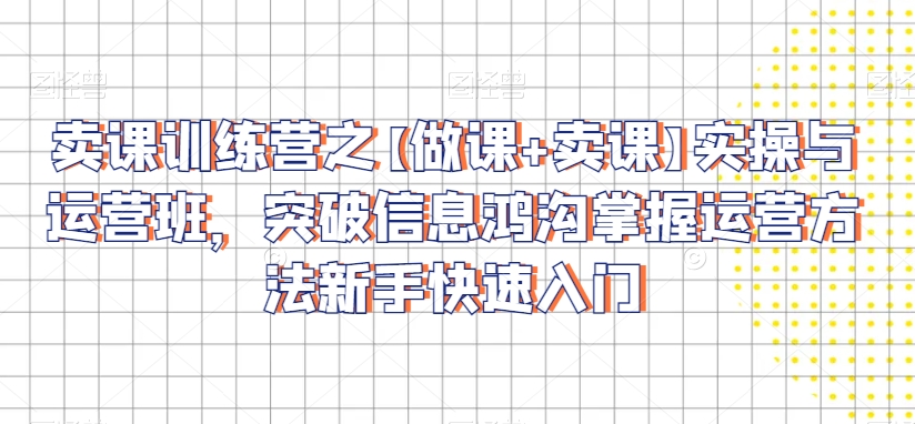 卖课训练营之【做课+卖课】实操与运营班，突破信息鸿沟掌握运营方法新手快速入门-乌龙学社