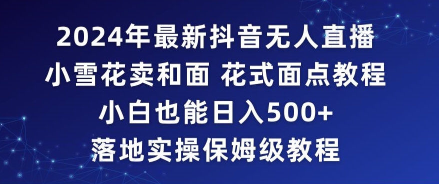 2024年抖音最新无人直播小雪花卖和面、花式面点教程小白也能日入500+落地实操保姆级教程【揭秘】-乌龙学社