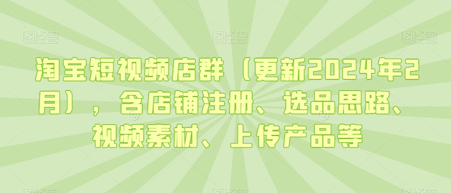 淘宝短视频店群（更新2024年2月），含店铺注册、选品思路、视频素材、上传产品等-乌龙学社
