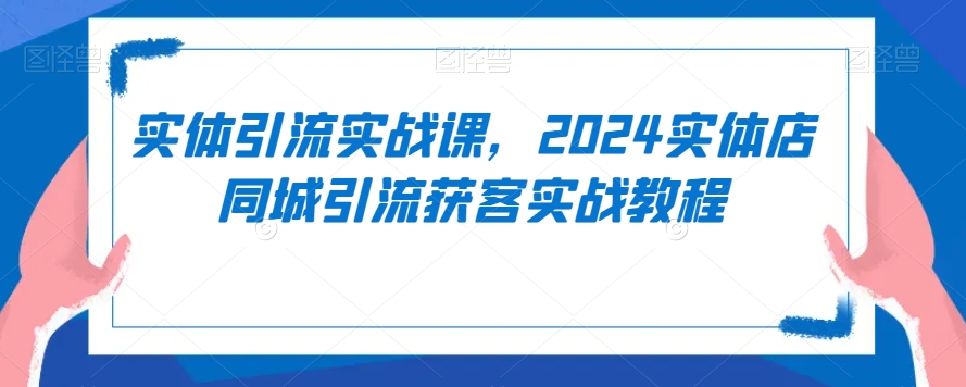 实体引流实战课，2024实体店同城引流获客实战教程-乌龙学社