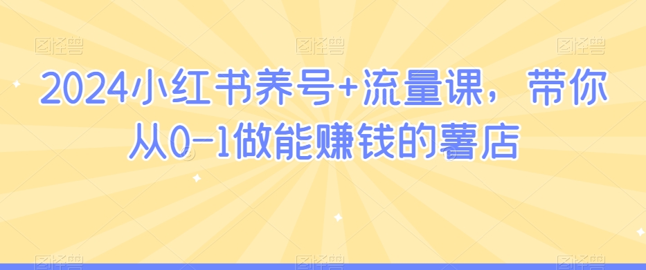 2024小红书养号+流量课，带你从0-1做能赚钱的薯店-乌龙学社