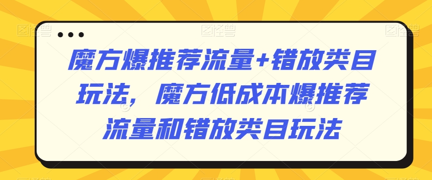 魔方爆推荐流量+错放类目玩法，魔方低成本爆推荐流量和错放类目玩法-乌龙学社