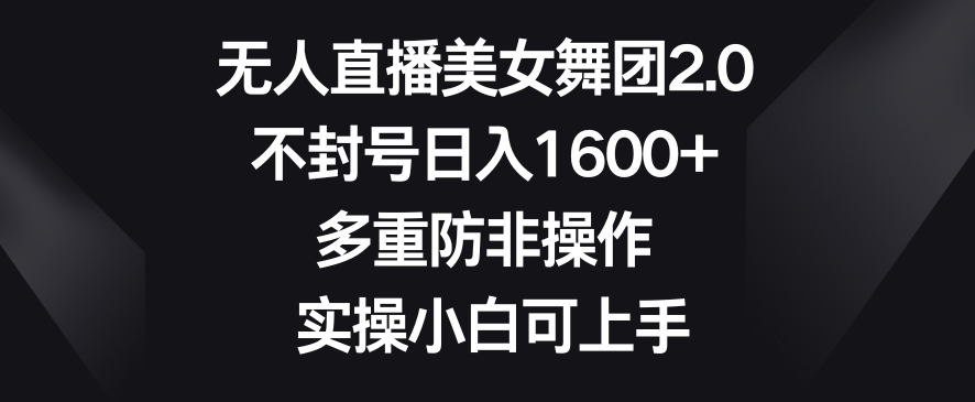 无人直播美女舞团2.0，不封号日入1600+，多重防非操作，实操小白可上手【揭秘】-乌龙学社