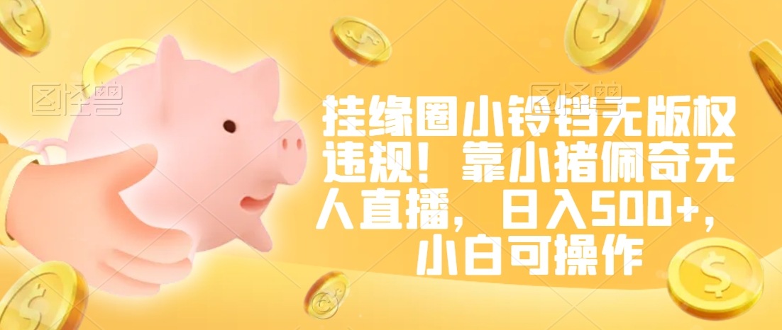 挂缘圈小铃铛无版权违规！靠小猪佩奇无人直播，日入500+，小白可操作【揭秘】-乌龙学社