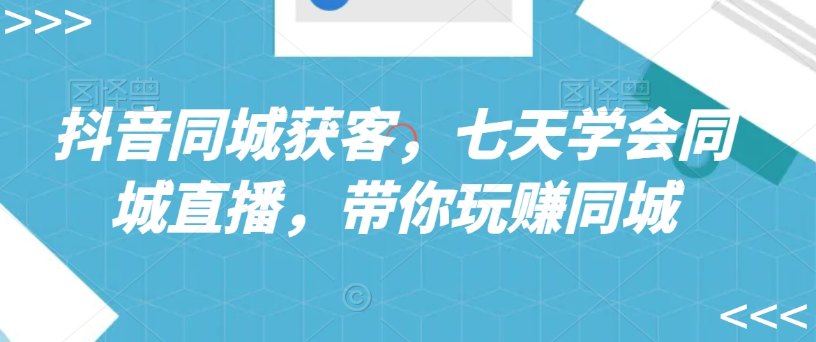 抖音同城获客，七天学会同城直播，带你玩赚同城-乌龙学社